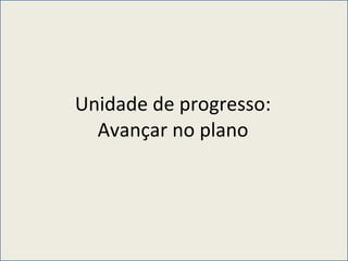 Unidade de progresso:  Avançar no plano  