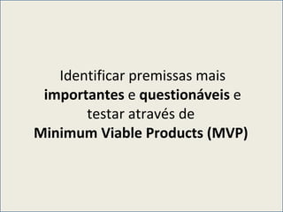 Identificar premissas mais  importantes  e  questionáveis  e testar através de  Minimum Viable Products (MVP)  