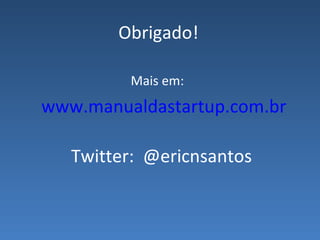 Obrigado! Mais em:  www.manualdastartup.com.br Twitter:  @ericnsantos  