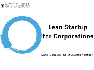 Lean Startup
for Corporations
Daniel Jarjoura - Chief Education Officer
 
