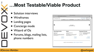 @sarbogast#Devoxx #ls4dev
…Most Testable/Viable Product
• Solution interviews
• Wireframes
• Landing pages
• Concierge mode
• Wizard of Oz
• Forums, blogs, mailing lists,
phone numbers
 