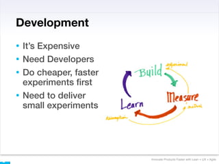 Development
• It’s Expensive
• Need Developers
• Do cheaper, faster
  experiments ﬁrst
• Need to deliver
  small experiments




                       Innovate Products Faster with Lean + UX + Agile
 