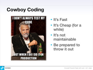 Cowboy Coding
                • It’s Fast
                • It’s Cheap (for a
                  while)
                • It’s not
                  maintainable
                • Be prepared to
                  throw it out



                        Innovate Products Faster with Lean + UX + Agile
 