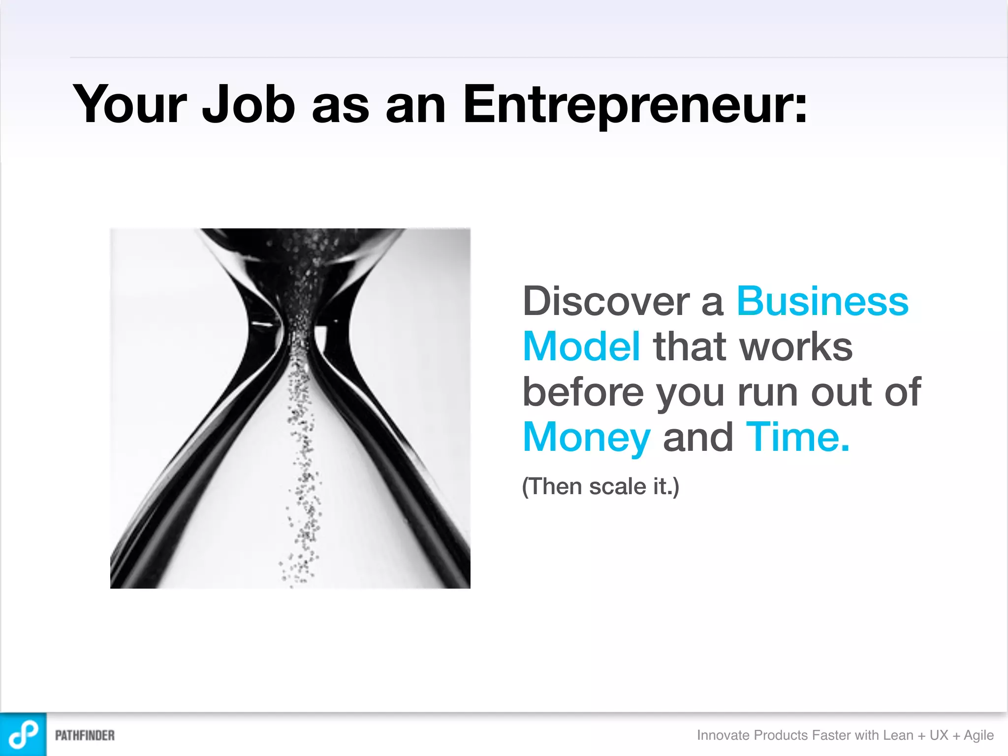 Your Job as an Entrepreneur:


                 Discover a Business
                 Model that works
                 before you run out of
                 Money and Time.
                 (Then scale it.)




                                    Innovate Products Faster with Lean + UX + Agile
 