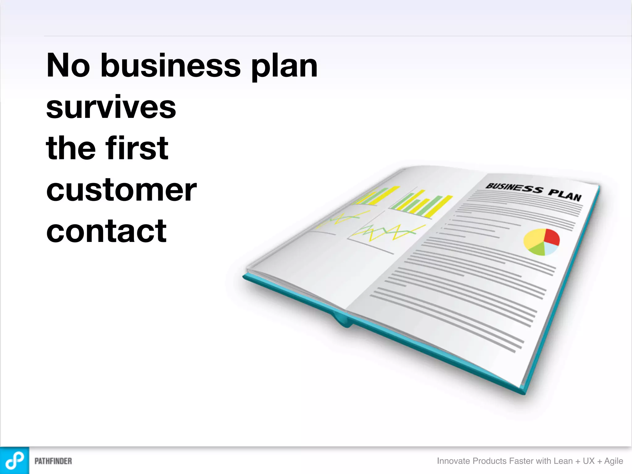 No business plan
survives
the ﬁrst
customer
contact




                   Innovate Products Faster with Lean + UX + Agile
 
