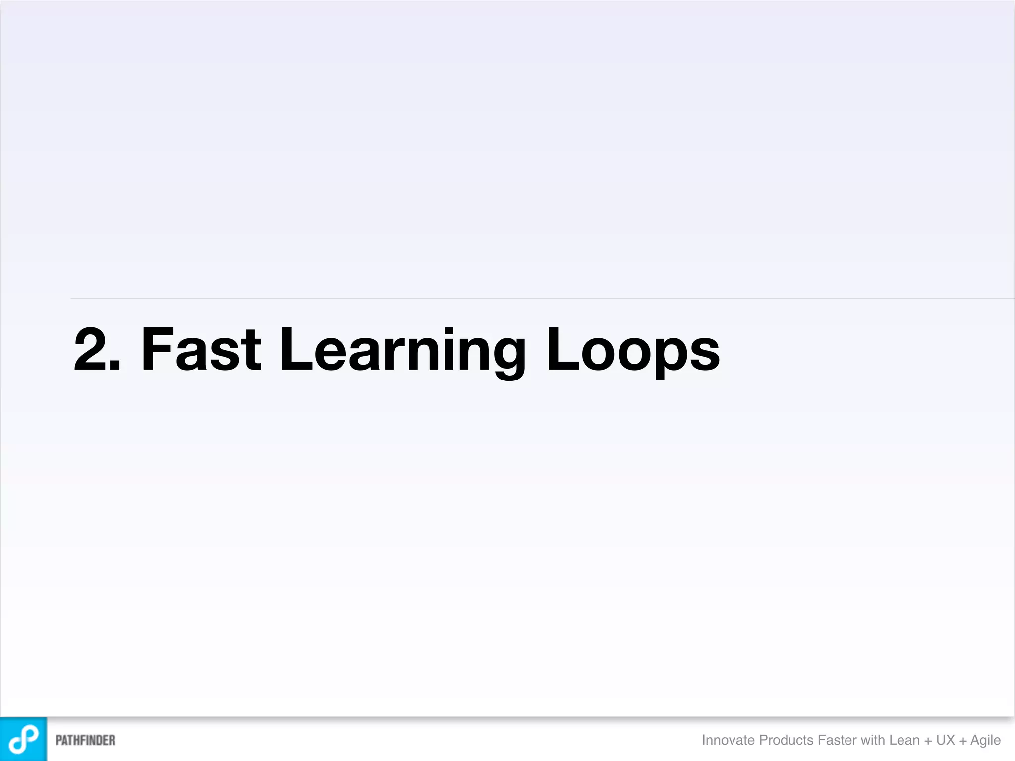 2. Fast Learning Loops




                     Innovate Products Faster with Lean + UX + Agile
 