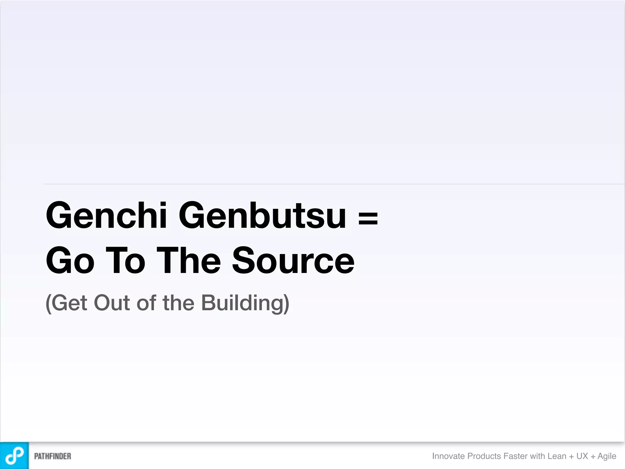 Genchi Genbutsu =
Go To The Source
(Get Out of the Building)




                            Innovate Products Faster with Lean + UX + Agile
 