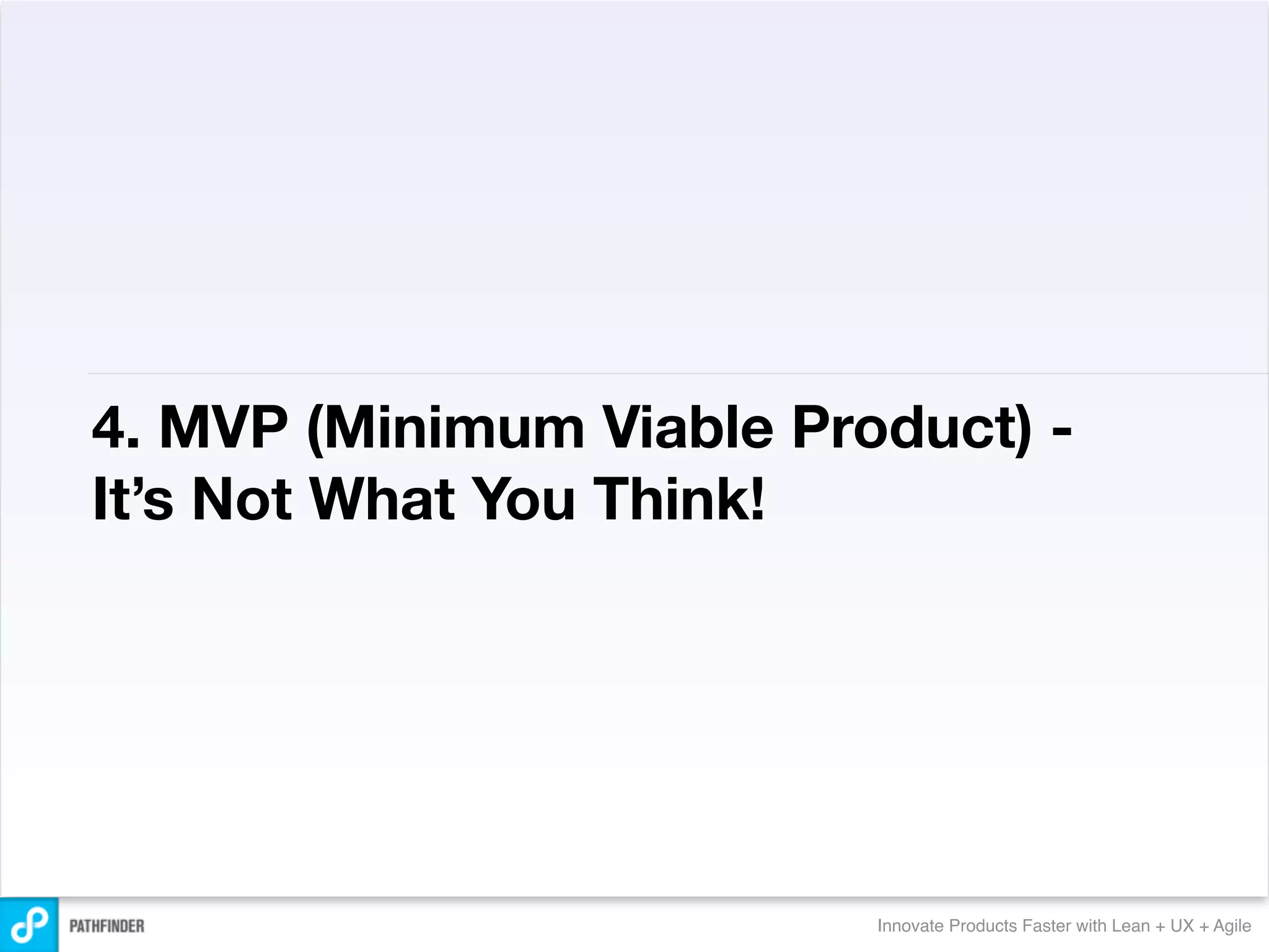 4. MVP (Minimum Viable Product) -
It’s Not What You Think!




                          Innovate Products Faster with Lean + UX + Agile
 