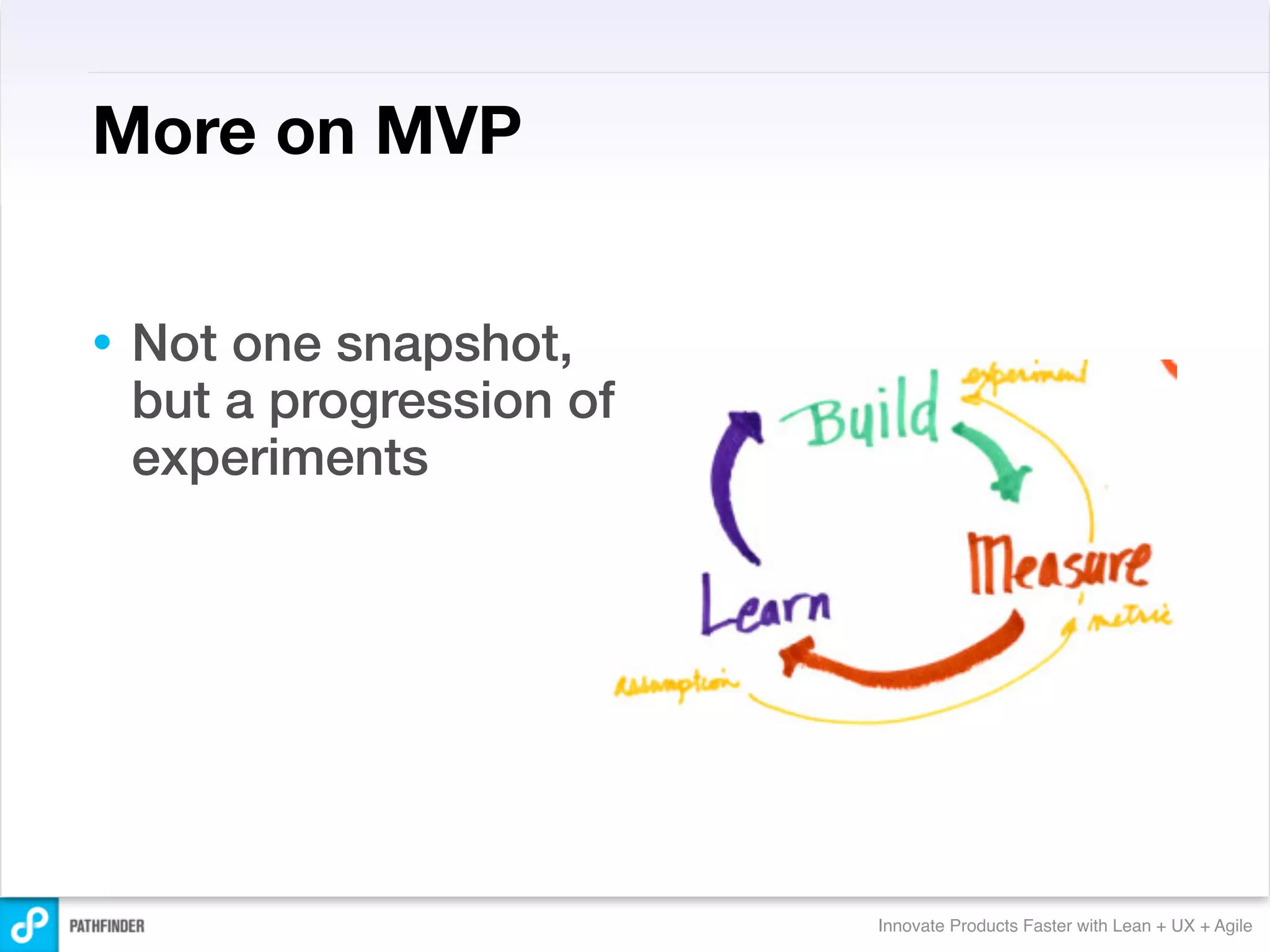 More on MVP


•   Not one snapshot,
    but a progression of
    experiments




                           Innovate Products Faster with Lean + UX + Agile
 