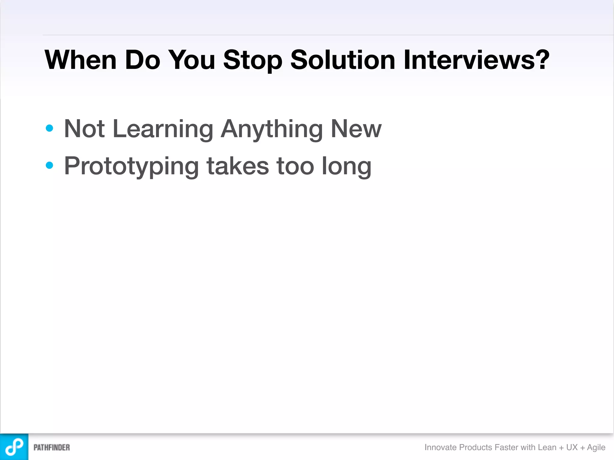 When Do You Stop Solution Interviews?

• Not Learning Anything New
• Prototyping takes too long




                               Innovate Products Faster with Lean + UX + Agile
 