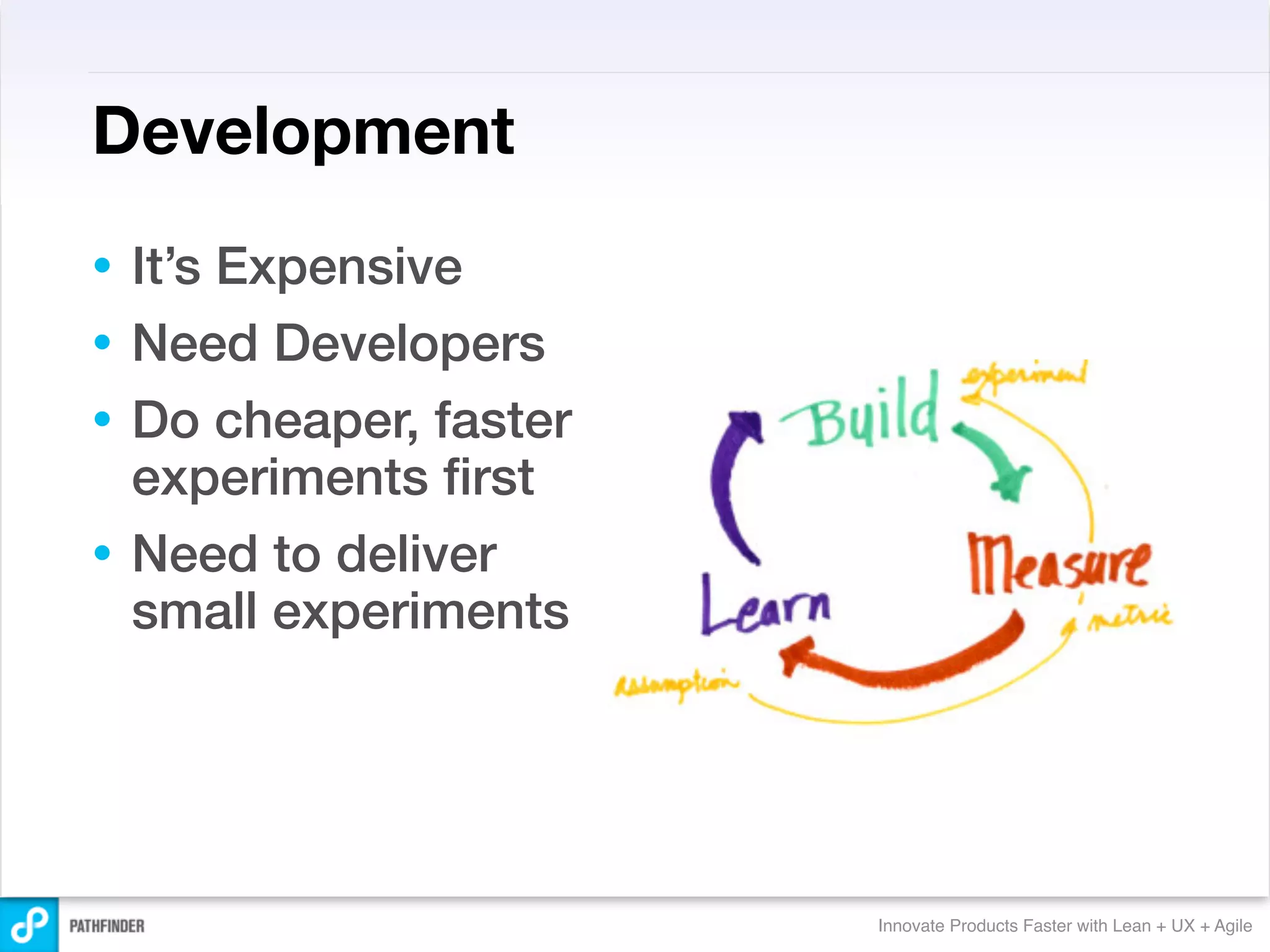 Development
• It’s Expensive
• Need Developers
• Do cheaper, faster
  experiments ﬁrst
• Need to deliver
  small experiments




                       Innovate Products Faster with Lean + UX + Agile
 