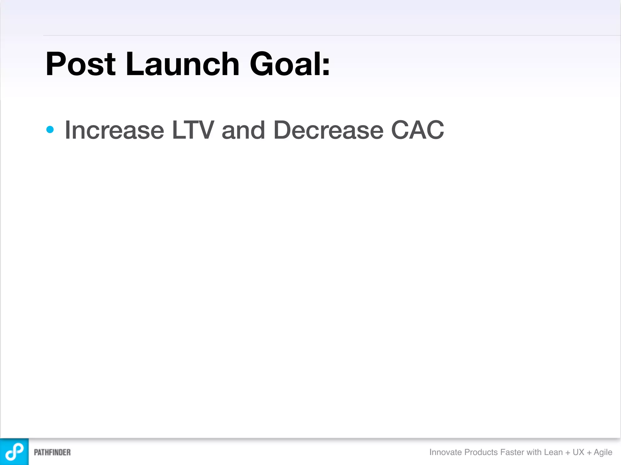 Post Launch Goal:
•   Increase LTV and Decrease CAC




                               Innovate Products Faster with Lean + UX + Agile
 