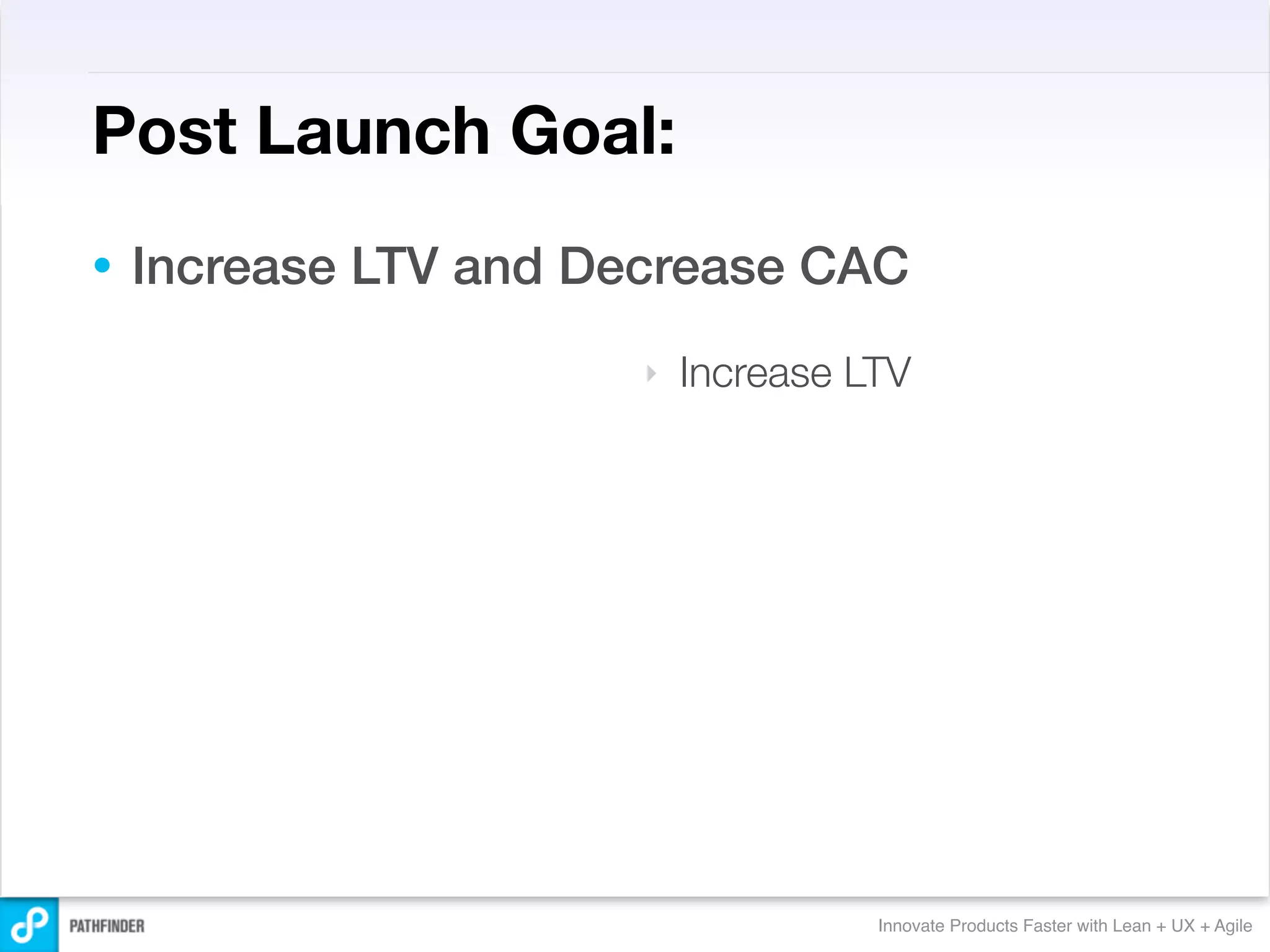 Post Launch Goal:
•   Increase LTV and Decrease CAC
                       ‣   Increase LTV




                                     Innovate Products Faster with Lean + UX + Agile
 