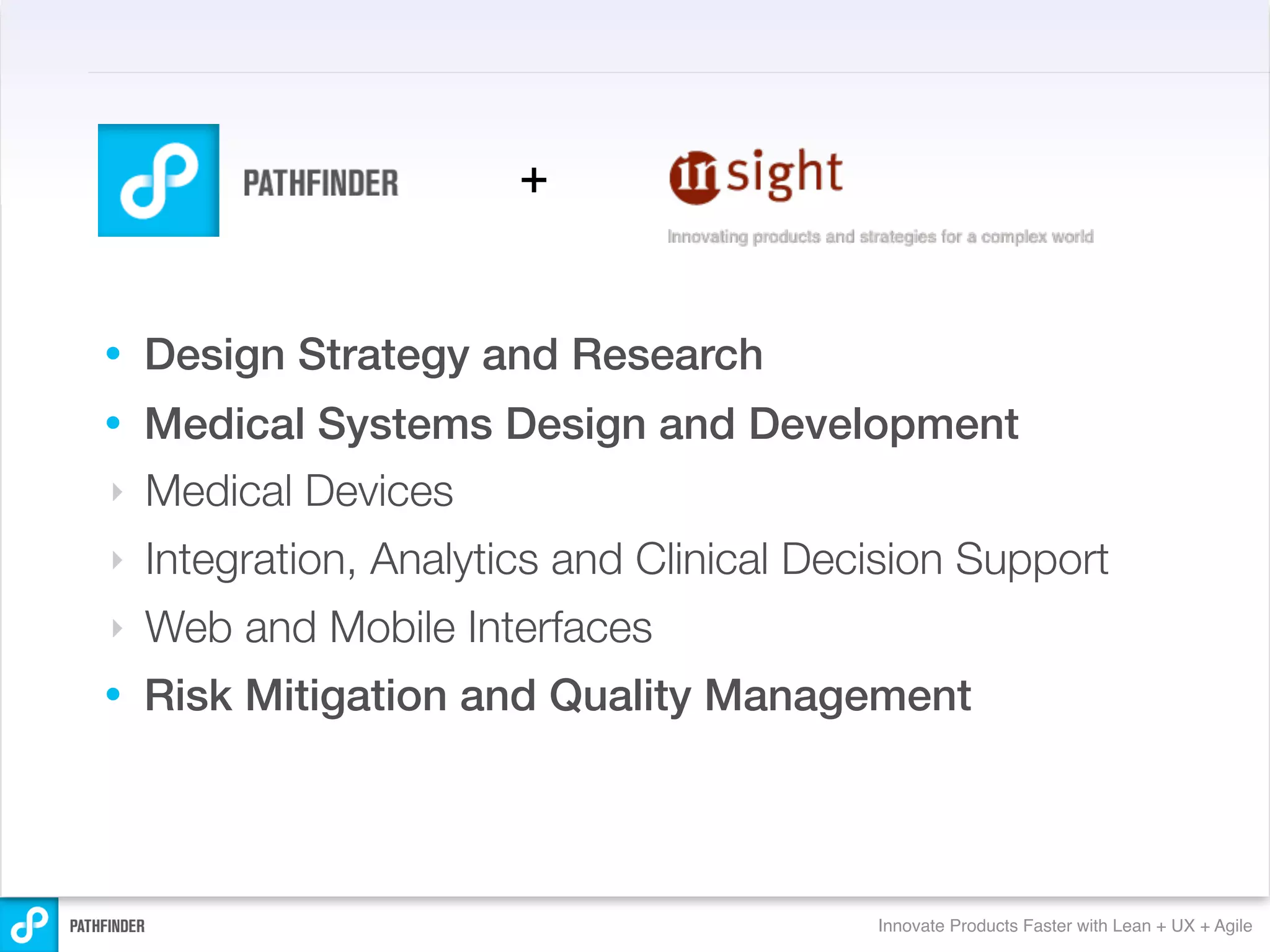 +


•   Design Strategy and Research
•   Medical Systems Design and Development
‣   Medical Devices
‣   Integration, Analytics and Clinical Decision Support
‣   Web and Mobile Interfaces
•   Risk Mitigation and Quality Management




                                           Innovate Products Faster with Lean + UX + Agile
 