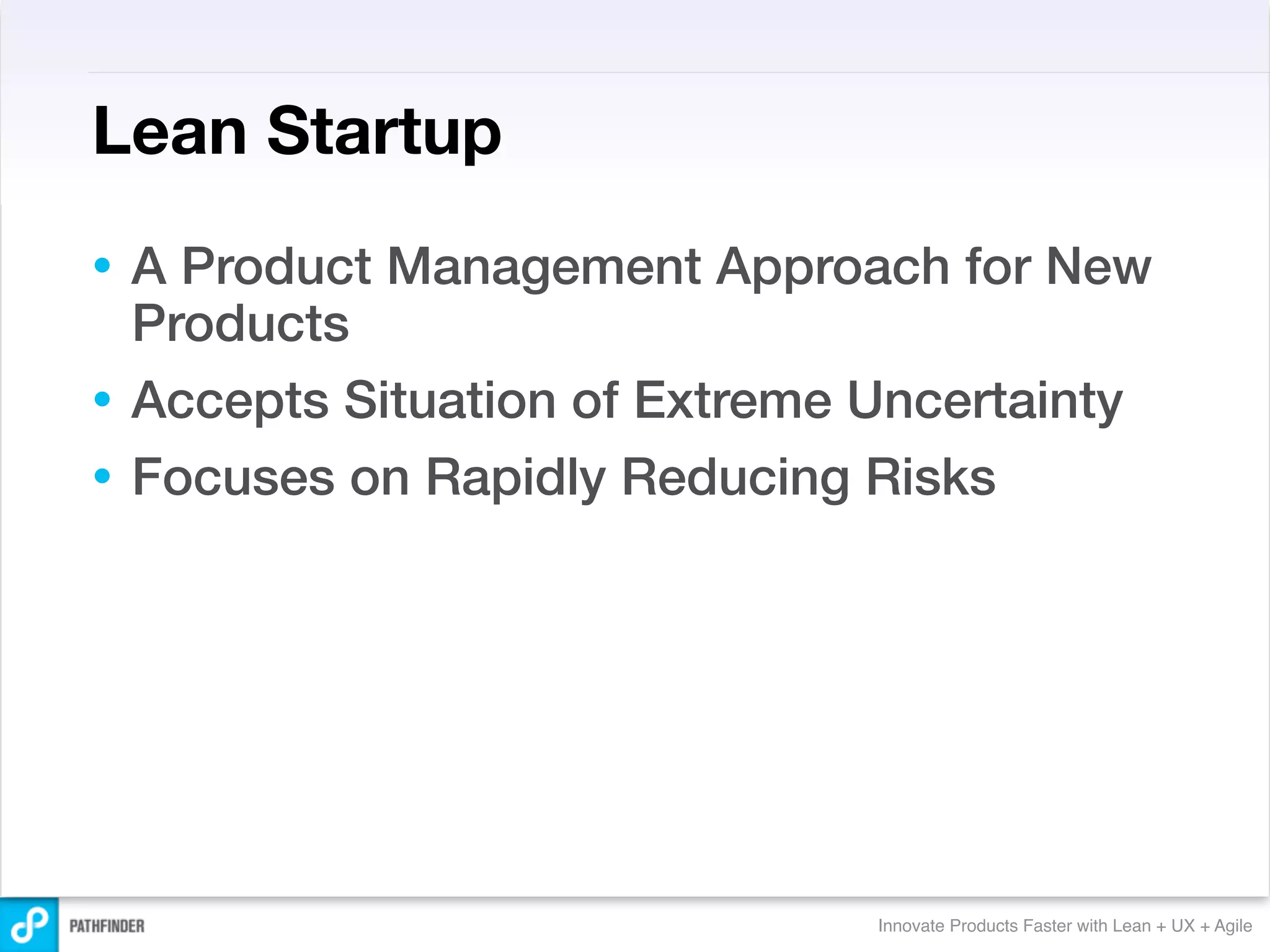 Lean Startup
• A Product Management Approach for New
  Products
• Accepts Situation of Extreme Uncertainty
• Focuses on Rapidly Reducing Risks




                               Innovate Products Faster with Lean + UX + Agile
 