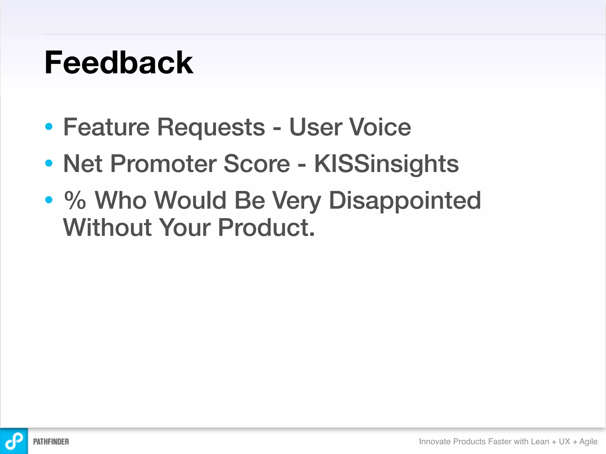 Feedback
• Feature Requests - User Voice
• Net Promoter Score - KISSinsights
• % Who Would Be Very Disappointed
  Without Your Product.




                             Innovate Products Faster with Lean + UX + Agile
 