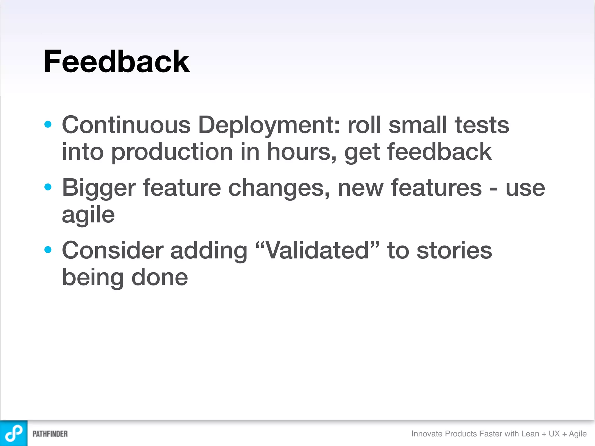 Feedback
• Continuous Deployment: roll small tests
  into production in hours, get feedback
• Bigger feature changes, new features - use
  agile
• Consider adding “Validated” to stories
  being done




                                Innovate Products Faster with Lean + UX + Agile
 