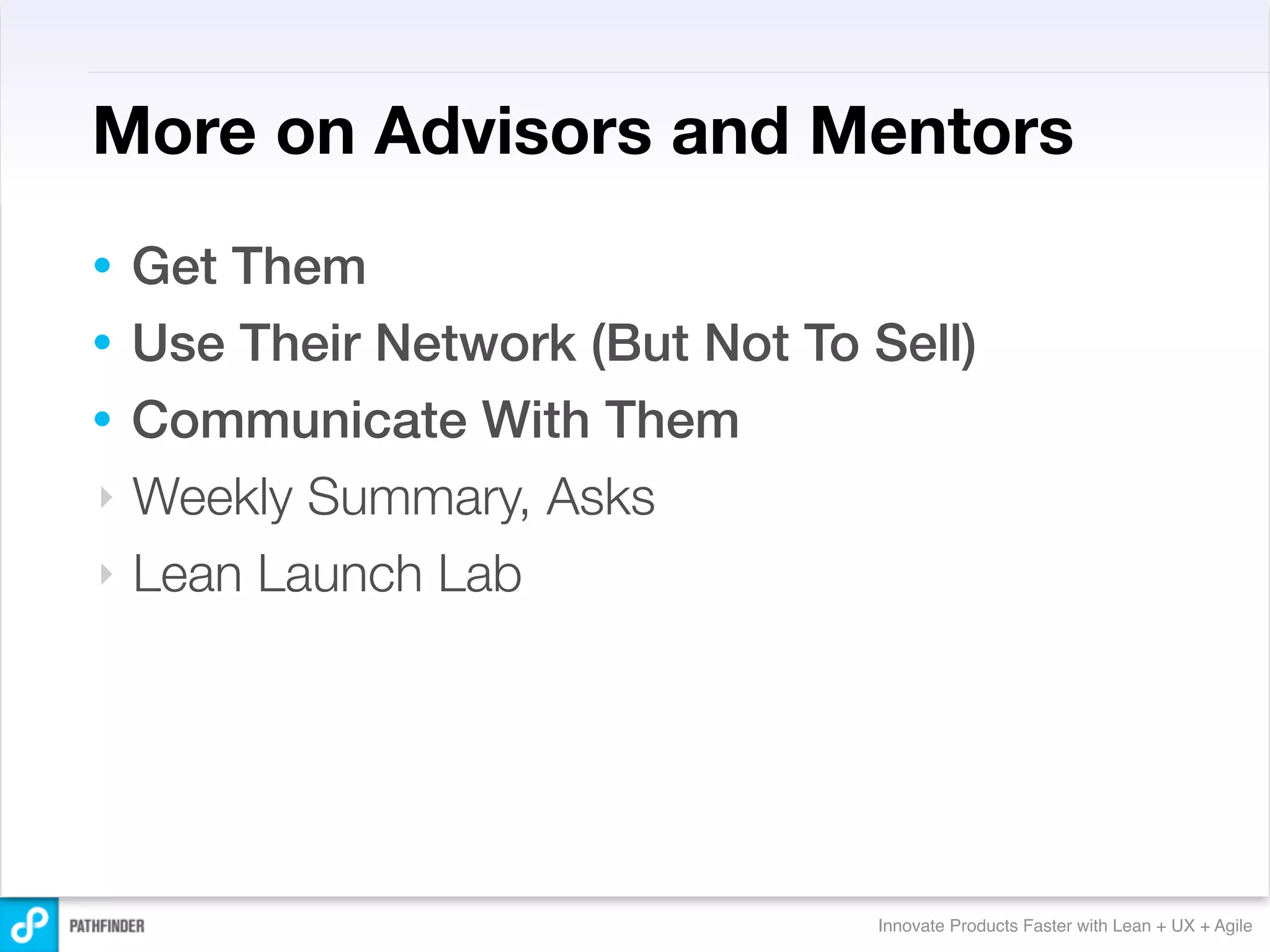 More on Advisors and Mentors
• Get Them
• Use Their Network (But Not To Sell)
• Communicate With Them
‣ Weekly Summary, Asks
‣ Lean Launch Lab




                                Innovate Products Faster with Lean + UX + Agile
 