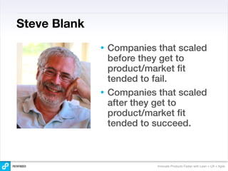Steve Blank
              • Companies that scaled
                before they get to
                product/market ﬁt
                tended to fail.
              • Companies that scaled
                after they get to
                product/market ﬁt
                tended to succeed.



                          Innovate Products Faster with Lean + UX + Agile
 