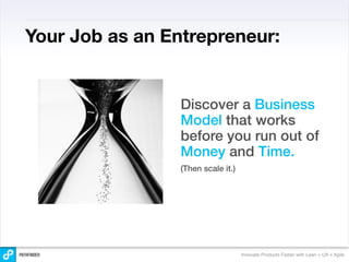 Your Job as an Entrepreneur:


                 Discover a Business
                 Model that works
                 before you run out of
                 Money and Time.
                 (Then scale it.)




                                    Innovate Products Faster with Lean + UX + Agile
 