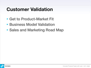 Customer Validation
• Get to Product-Market Fit
• Business Model Validation
• Sales and Marketing Road Map




                             Innovate Products Faster with Lean + UX + Agile
 