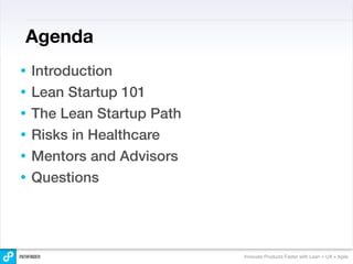 Agenda
•   Introduction
•   Lean Startup 101
•   The Lean Startup Path
•   Risks in Healthcare
•   Mentors and Advisors
•   Questions




                            Innovate Products Faster with Lean + UX + Agile
 