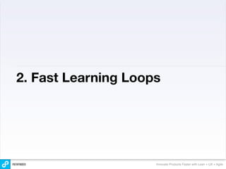 2. Fast Learning Loops




                     Innovate Products Faster with Lean + UX + Agile
 