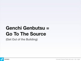 Genchi Genbutsu =
Go To The Source
(Get Out of the Building)




                            Innovate Products Faster with Lean + UX + Agile
 