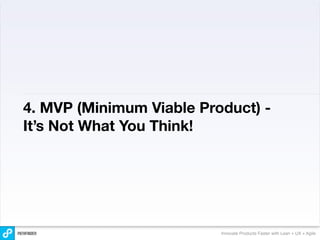 4. MVP (Minimum Viable Product) -
It’s Not What You Think!




                          Innovate Products Faster with Lean + UX + Agile
 