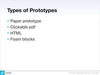 Types of Prototypes
• Paper prototype
• Clickable pdf
• HTML
• Foam blocks




                      Innovate Products Faster with Lean + UX + Agile
 