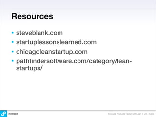 Resources
• steveblank.com
• startuplessonslearned.com
• chicagoleanstartup.com
• pathﬁndersoftware.com/category/lean-
  startups/




                              Innovate Products Faster with Lean + UX + Agile
 