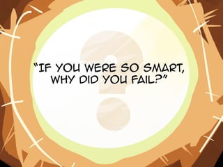 “If you were so smart,
   why did you fail?”
 