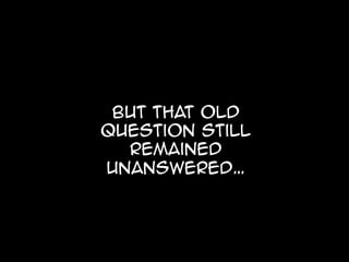 But that old
question still
  remained
unanswered…
 
