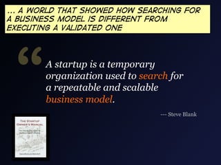 ... A world that showed how Searching for
a business model is different from
executing a validated one




 “      A startup is a temporary
        organization used to search for
        a repeatable and scalable
        business model.
                                 --- Steve Blank
 