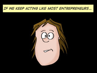 If we keep acting like most entrepreneurs…
 