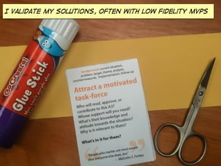 I validate my solutions, OFTEN with low fidelity MVPs
 