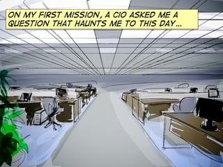 On my first mission, a cio asked me a
question that haunts me to this day…
 