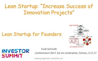 Fredi	
  Schmidli
Liechtenstein	
  2017,	
  Sal	
  am	
  Lindenplatz,	
  Schaan,	
  2.11.17
Lean Startup: “Increase Success of
Innovation Projects”
Lean Startup for Founders
www.pragmatic-­‐solutions.ch
 