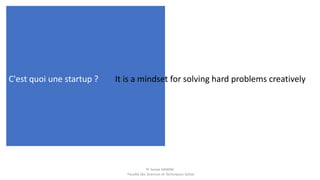 C'est quoi une startup ?
Pr Sanae HANINE
Faculté des Sciences et Techniques Settat
It is a mindset for solving hard proble...