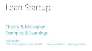 Lean Startup 
Theory & Motivation 
Examples & Learnings 
Rémy Blättler 
Chief of the System, Supertext AG remy.supertext.ch @swissghostrider 
 