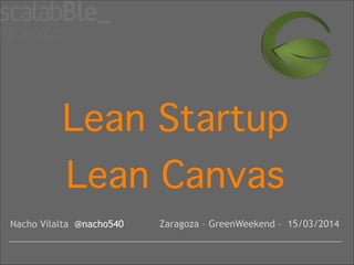 Lean Startup!
Lean Canvas
Nacho Vilalta @nacho540 Zaragoza – GreenWeekend – 15/03/2014
 