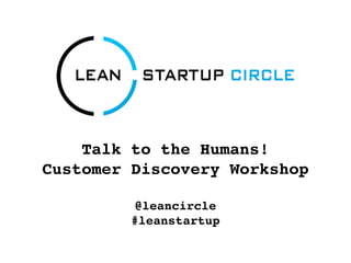 Talk to the Humans!
Customer Discovery Workshop

          @leancircle
         #leanstartup
 