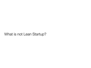 What is not Lean Startup?
 