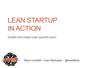 LEAN STARTUP 
IN ACTION 
Quello che impari solo quando provi 
Marco Locatelli – Lean Startupper – @locatellimp 
 