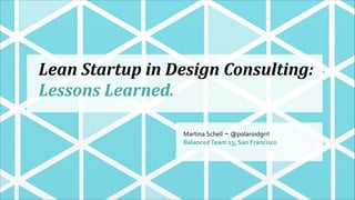 Lean	
  Startup	
  in	
  Design	
  Consulting:	
  
Lessons	
  Learned.
Martina	
  Schell ~ @polaroidgrrl
Balanced	
  Team	
  13,	
  San	
  Francisco

 