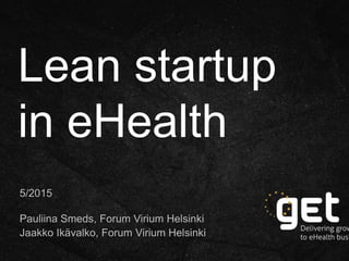 Lean startup
in eHealth
5/2015
Pauliina Smeds, Forum Virium Helsinki
Jaakko Ikävalko, Forum Virium Helsinki
 