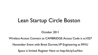 Lean Startup Circle Boston
                         October 2011

Wireless Access: Connect to CAMBRIDGE. Access Code is sc1027

  November Event with Brett Durrett,VP Engineering at IMVU

      Space is limited. Register Now at: http:/bit.ly/LscNov
 