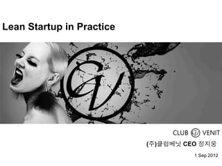 Strictly Confidential



Lean Startup in Practice




                           (주)클럽베닛 CEO 정지웅
                                        1 Sep 2012
 
