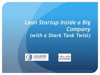 Lean Startup Inside a Big
Company
(with a Shark Tank Twist)
Liguori Innovation & Cisco's Innovate Everywhere Challenge2016 Lean Startup Conference
 