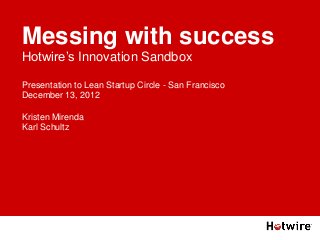 Hotwire’s Innovation Sandbox
Presentation to Lean Startup Circle - San Francisco
December 13, 2012
Kristen Mirenda
Karl Schultz
Messing with success
 
